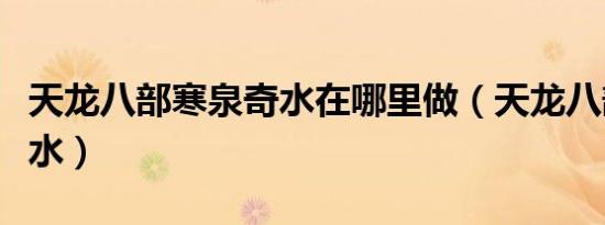 天龙八部寒泉奇水在哪里做（天龙八部寒泉奇水）