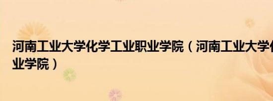 河南工业大学化学工业职业学院（河南工业大学化学工业职业学院）