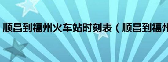 顺昌到福州火车站时刻表（顺昌到福州火车）