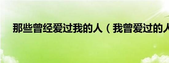那些曾经爱过我的人（我曾爱过的人啊）