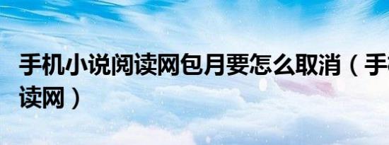 手机小说阅读网包月要怎么取消（手机小说阅读网）