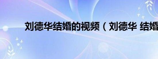 刘德华结婚的视频（刘德华 结婚）