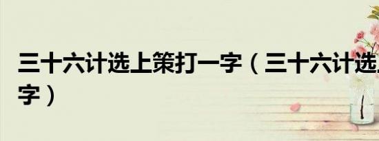 三十六计选上策打一字（三十六计选上策打一字）
