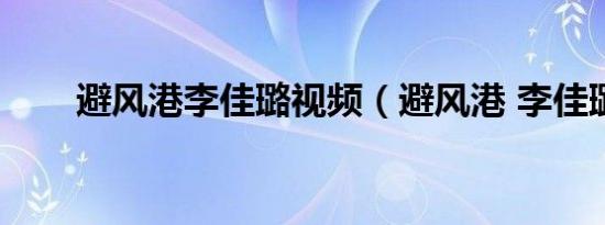 避风港李佳璐视频（避风港 李佳璐）