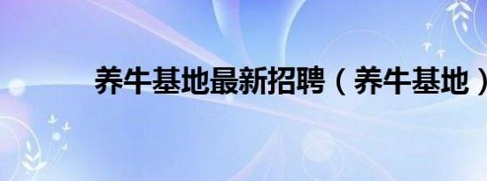 养牛基地最新招聘（养牛基地）