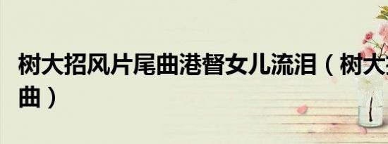 树大招风片尾曲港督女儿流泪（树大招风片尾曲）