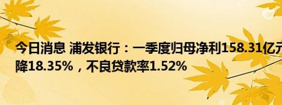 今日消息 浦发银行：一季度归母净利158.31亿元，同比下降18.35%，不良贷款率1.52%