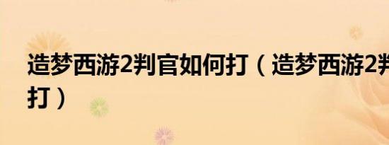 造梦西游2判官如何打（造梦西游2判官怎么打）