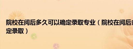 院校在阅后多久可以确定录取专业（院校在阅后多久可以确定录取）