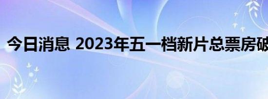 今日消息 2023年五一档新片总票房破4亿元