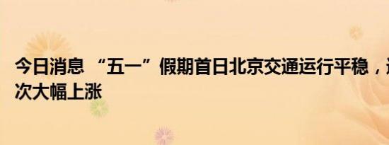 今日消息 “五一”假期首日北京交通运行平稳，进港航班人次大幅上涨