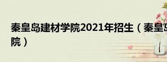 秦皇岛建材学院2021年招生（秦皇岛建材学院）