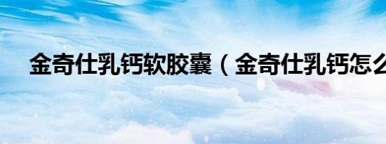 金奇仕乳钙软胶囊（金奇仕乳钙怎么样）