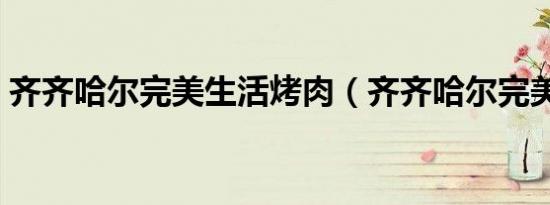 齐齐哈尔完美生活烤肉（齐齐哈尔完美生活）