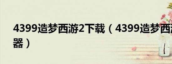 4399造梦西游2下载（4399造梦西游2修改器）