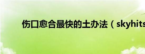 伤口愈合最快的土办法（skyhits）