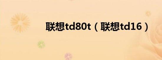 联想td80t（联想td16）