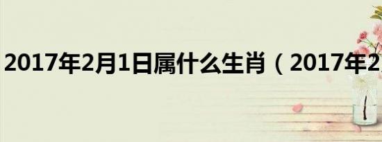 2017年2月1日属什么生肖（2017年2月1日）