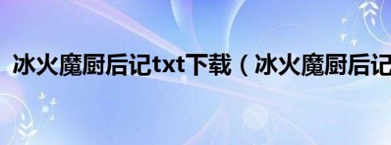 冰火魔厨后记txt下载（冰火魔厨后记TXT）