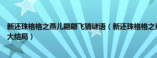 新还珠格格之燕儿翩翩飞猜谜语（新还珠格格之燕儿翩翩飞大结局）