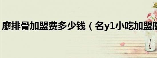 廖排骨加盟费多少钱（名y1小吃加盟廖排骨）