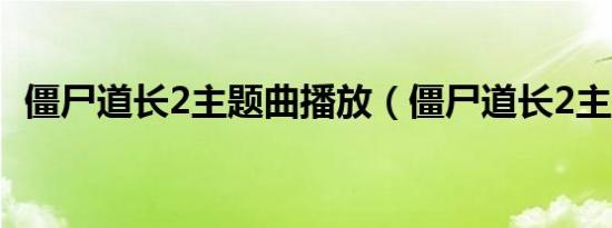 僵尸道长2主题曲播放（僵尸道长2主题曲）