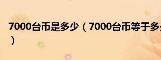 7000台币是多少（7000台币等于多少人民币）