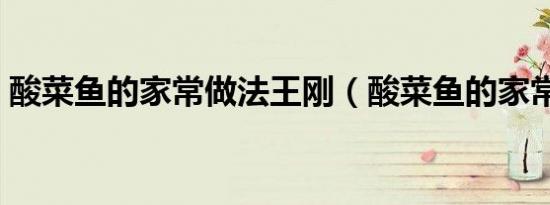 酸菜鱼的家常做法王刚（酸菜鱼的家常做法）