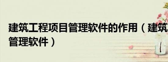 建筑工程项目管理软件的作用（建筑工程项目管理软件）