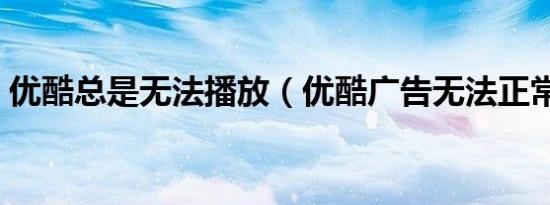 优酷总是无法播放（优酷广告无法正常播放）