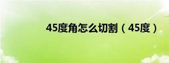 45度角怎么切割（45度）