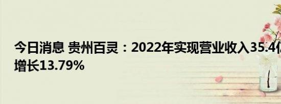 今日消息 贵州百灵：2022年实现营业收入35.4亿元，同比增长13.79%