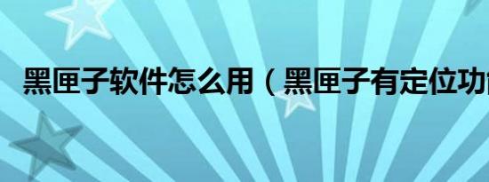 黑匣子软件怎么用（黑匣子有定位功能吗）