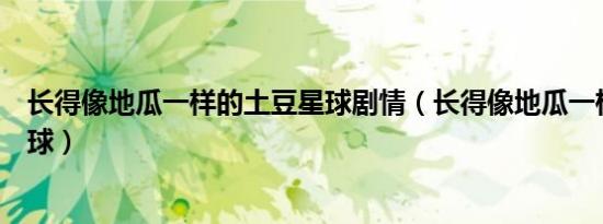 长得像地瓜一样的土豆星球剧情（长得像地瓜一样的土豆星球）