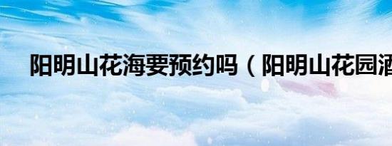 阳明山花海要预约吗（阳明山花园酒店）
