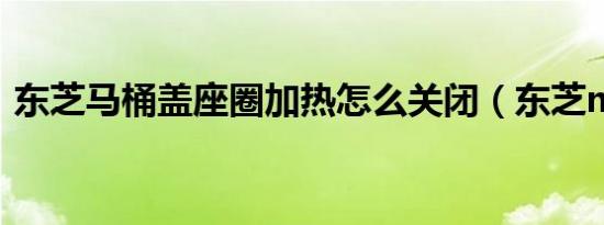 东芝马桶盖座圈加热怎么关闭（东芝m832）
