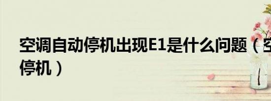 空调自动停机出现E1是什么问题（空调自动停机）