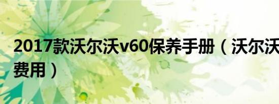 2017款沃尔沃v60保养手册（沃尔沃v60保养费用）