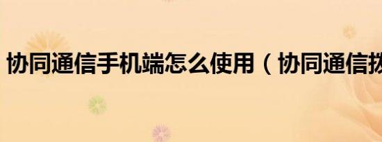 协同通信手机端怎么使用（协同通信拨号器）