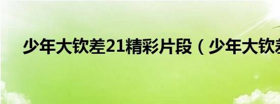 少年大钦差21精彩片段（少年大钦差2）