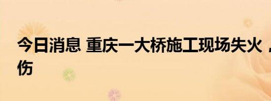 今日消息 重庆一大桥施工现场失火，致1死2伤