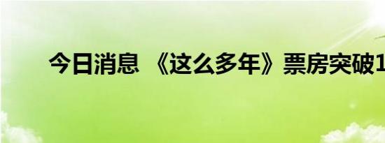 今日消息 《这么多年》票房突破1亿