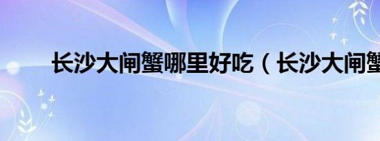 长沙大闸蟹哪里好吃（长沙大闸蟹）