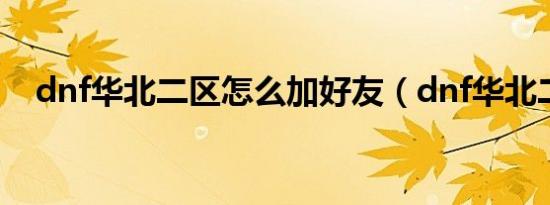 dnf华北二区怎么加好友（dnf华北二区）