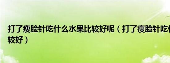 打了瘦脸针吃什么水果比较好呢（打了瘦脸针吃什么水果比较好）