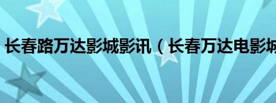 长春路万达影城影讯（长春万达电影城影讯）