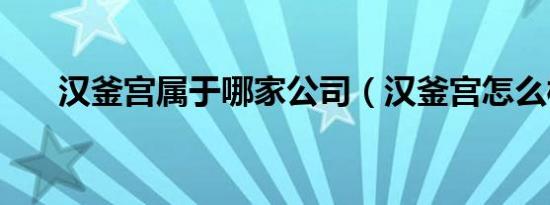 汉釜宫属于哪家公司（汉釜宫怎么样）