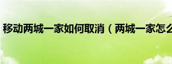 移动两城一家如何取消（两城一家怎么取消）