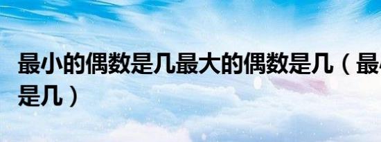 最小的偶数是几最大的偶数是几（最小的偶数是几）