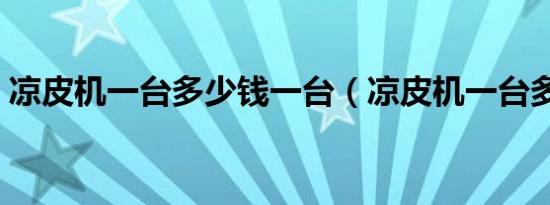 凉皮机一台多少钱一台（凉皮机一台多少钱）